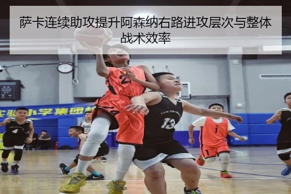 萨卡连续助攻提升阿森纳右路进攻层次与整体战术效率