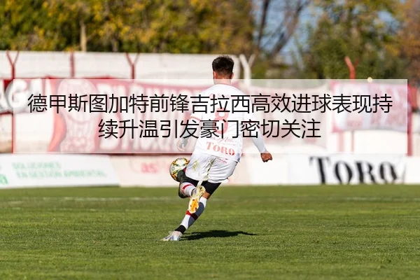 德甲斯图加特前锋吉拉西高效进球表现持续升温引发豪门密切关注