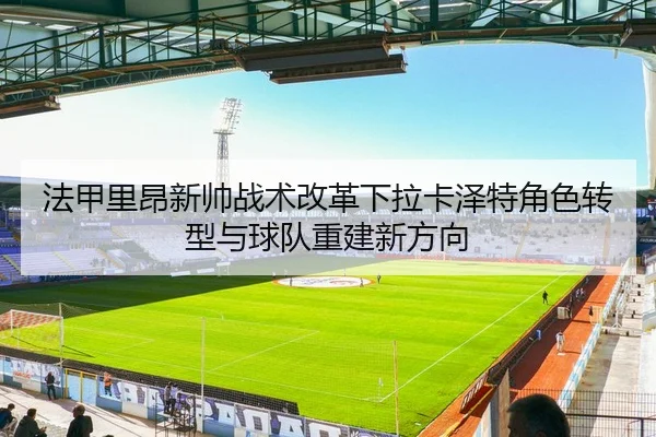 法甲里昂新帅战术改革下拉卡泽特角色转型与球队重建新方向