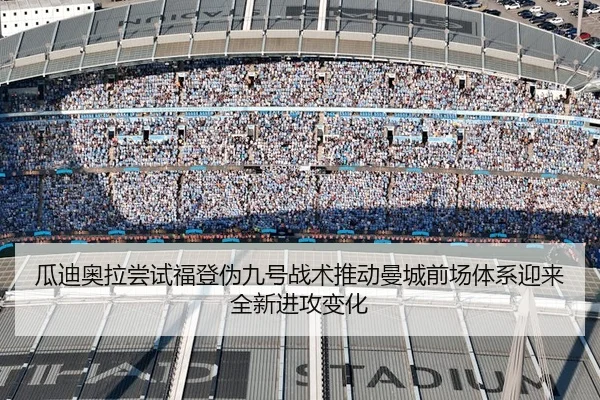 瓜迪奥拉尝试福登伪九号战术推动曼城前场体系迎来全新进攻变化