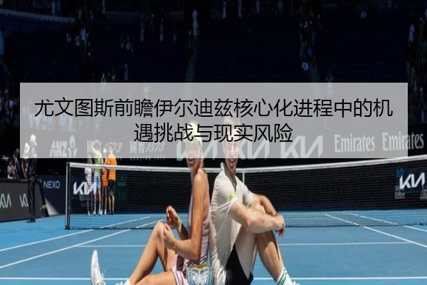 尤文图斯前瞻伊尔迪兹核心化进程中的机遇挑战与现实风险