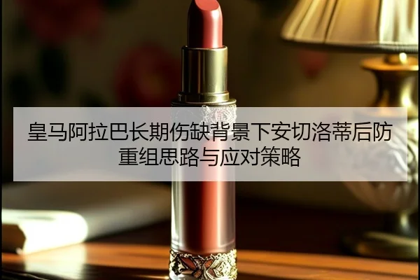 皇马阿拉巴长期伤缺背景下安切洛蒂后防重组思路与应对策略