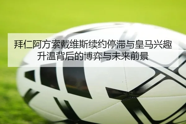拜仁阿方索戴维斯续约停滞与皇马兴趣升温背后的博弈与未来前景