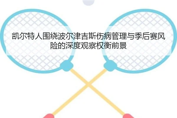 凯尔特人围绕波尔津吉斯伤病管理与季后赛风险的深度观察权衡前景